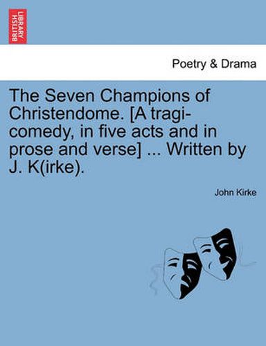 Cover image for The Seven Champions of Christendome. [A Tragi-Comedy, in Five Acts and in Prose and Verse] ... Written by J. K(irke).