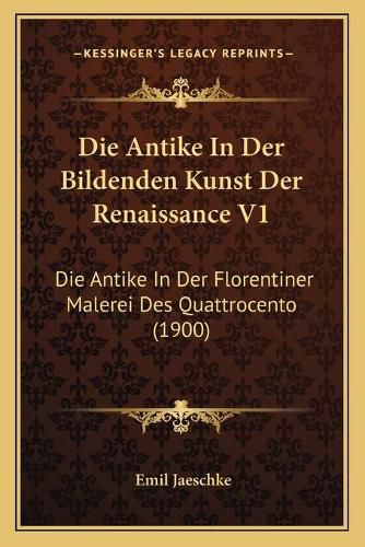 Cover image for Die Antike in Der Bildenden Kunst Der Renaissance V1: Die Antike in Der Florentiner Malerei Des Quattrocento (1900)