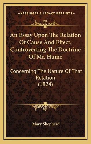 Cover image for An Essay Upon the Relation of Cause and Effect, Controverting the Doctrine of Mr. Hume: Concerning the Nature of That Relation (1824)