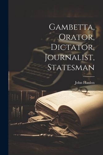 Cover image for Gambetta, Orator, Dictator, Journalist, Statesman