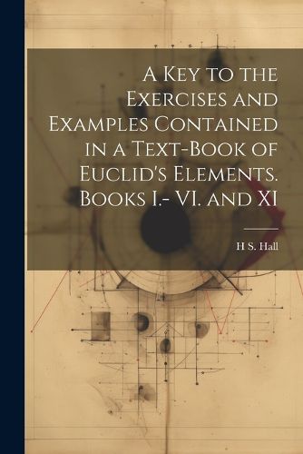 Cover image for A key to the Exercises and Examples Contained in a Text-book of Euclid's Elements. Books I.- VI. and XI