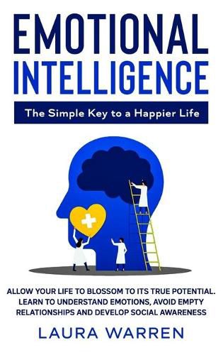 Emotional Intelligence: The Simple Key to a Happier Life: Allow Your Life to Blossom to its True Potential. Learn to Understand Emotions, Avoid Empty Relationships and Develop Social Awareness