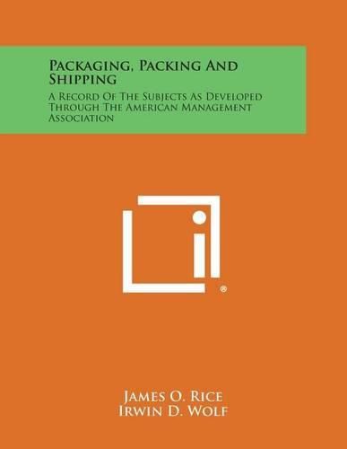 Cover image for Packaging, Packing and Shipping: A Record of the Subjects as Developed Through the American Management Association