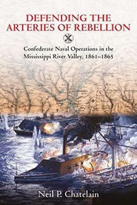 Cover image for Defending the Arteries of Rebellion: Confederate Naval Operations in the Mississippi River Valley, 1861-1865