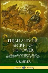 Cover image for Elijah and the Secret of His Power: A Biblical Biography of the Old Testament - Elias, Prophet of God