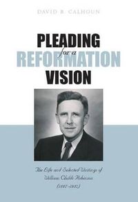 Cover image for Pleading for a Reformation Vision: The Life and Selected Writings of William Childs Robinson (1897-1982)