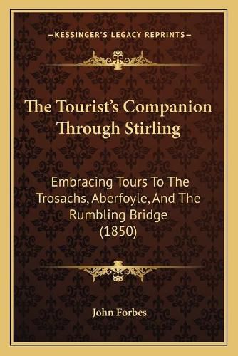 The Tourista Acentsacentsa A-Acentsa Acentss Companion Through Stirling: Embracing Tours to the Trosachs, Aberfoyle, and the Rumbling Bridge (1850)