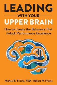 Cover image for Leading with Your Upper Brain: How to Create the Behaviors That Unlock Performance Excellence