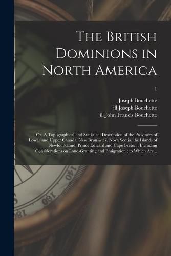 Cover image for The British Dominions in North America; or, A Topographical and Statistical Description of the Provinces of Lower and Upper Canada, New Brunswick, Nova Scotia, the Islands of Newfoundland, Prince Edward and Cape Breton