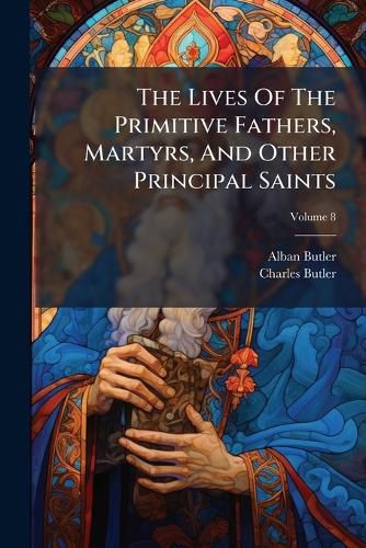 Cover image for The Lives of the Primitive Fathers, Martyrs, and Other Principal Saints: Compiled from Original Monuments and Other Authentic Records, Volume 8