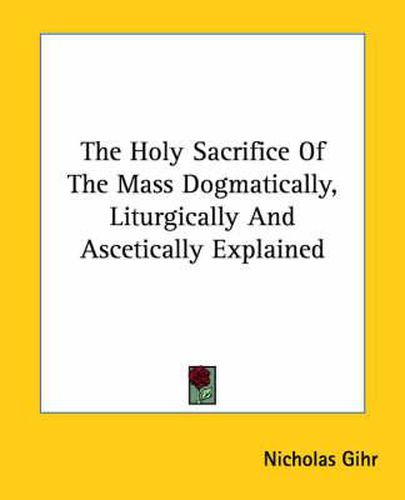 Cover image for The Holy Sacrifice of the Mass Dogmatically, Liturgically and Ascetically Explained