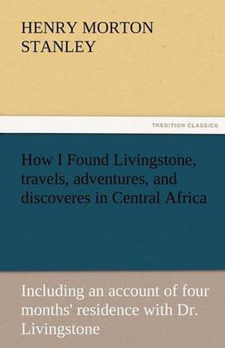 Cover image for How I Found Livingstone, Travels, Adventures, and Discoveres in Central Africa
