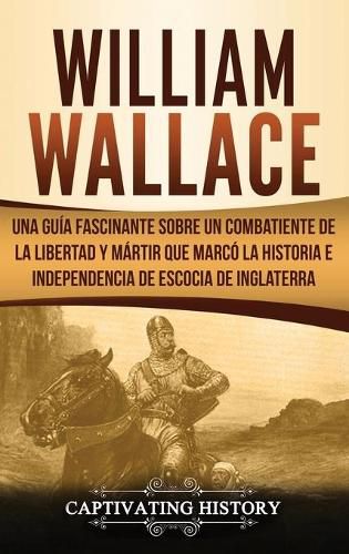 Cover image for William Wallace: Una guia fascinante sobre un combatiente de la libertad y martir que marco la historia e independencia de Escocia de Inglaterra