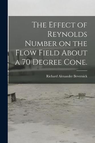 The Effect of Reynolds Number on the Flow Field About a 70 Degree Cone.