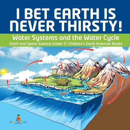 Cover image for I Bet Earth is Never Thirsty! Water Systems and the Water Cycle Earth and Space Science Grade 3 Children's Earth Sciences Books