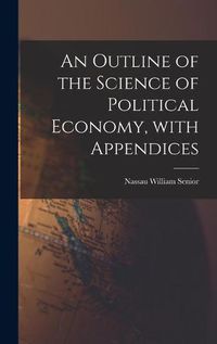 Cover image for An Outline of the Science of Political Economy, With Appendices