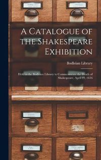 Cover image for A Catalogue of the Shakespeare Exhibition: Held in the Bodleian Library to Commemorate the Death of Shakespeare, April 23, 1616