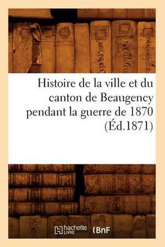 Histoire de la Ville Et Du Canton de Beaugency Pendant La Guerre de 1870 (Ed.1871)