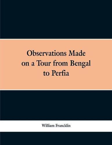 Observations Made on a Tour from Bengal to Persia, in the Years 1786-7: With a Short Account of the Remains of the Celebrated Palace of Persepolis; and Other Interesting Events