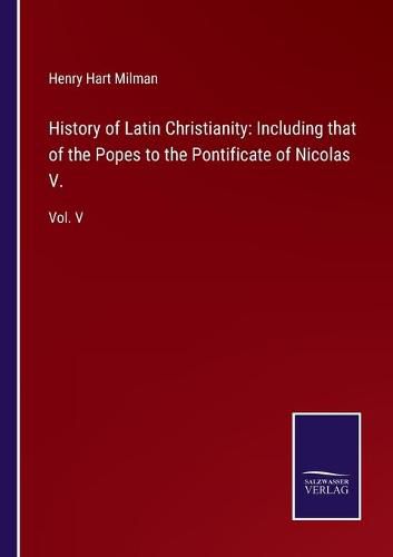 Cover image for History of Latin Christianity: Including that of the Popes to the Pontificate of Nicolas V.: Vol. V