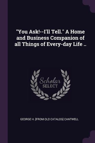"You Ask!--I'll Tell." A Home and Business Companion of all Things of Every-day Life ..