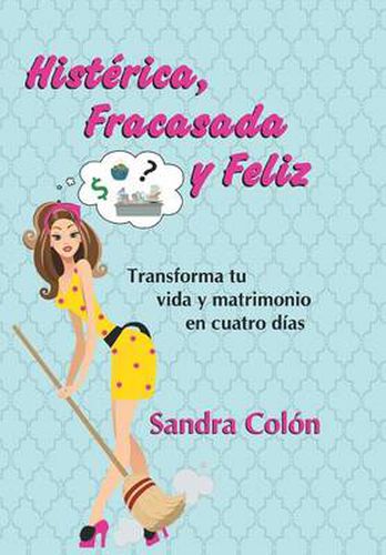 Cover image for Histerica, Fracasada y Feliz: Transforma Tu Vida y Matrimonio En Cuatro Dias