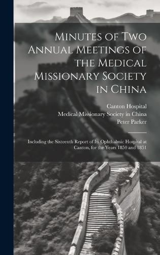 Cover image for Minutes of Two Annual Meetings of the Medical Missionary Society in China; Including the Sixteenth Report of Its Ophthalmic Hospital at Canton, for the Years 1850 and 1851