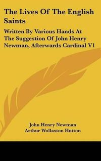 Cover image for The Lives Of The English Saints: Written By Various Hands At The Suggestion Of John Henry Newman, Afterwards Cardinal V1