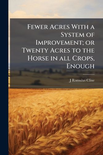 Cover image for Fewer Acres with a System of Improvement; Or Twenty Acres to the Horse in All Crops, Enough
