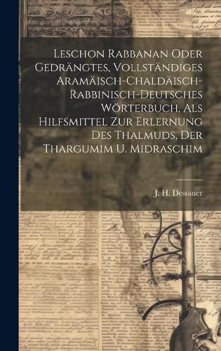 Cover image for Leschon Rabbanan Oder Gedraengtes, Vollstaendiges Aramaeisch-chaldaeisch-rabbinisch-deutsches Woerterbuch, Als Hilfsmittel Zur Erlernung Des Thalmuds, Der Thargumim U. Midraschim