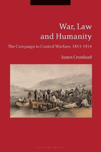 War, Law and Humanity: The Campaign to Control Warfare, 1853-1914