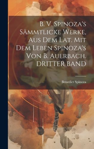 Cover image for B. V. Spinoza's Saemmtlicke Werke, Aus Dem Lat. Mit Dem Leben Spinoza's Von B. Auerbach. DRITTER BAND