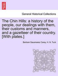 Cover image for The Chin Hills: A History of the People, Our Dealings with Them, Their Customs and Manners, and a Gazetteer of Their Country. [With Plates.] Volume II