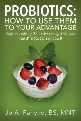 Cover image for Probiotics: How To Use Them To Your Advantage: Why You Probably Don't Have Enough Probiotics And What You Can Do About It