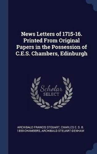 Cover image for News Letters of 1715-16. Printed from Original Papers in the Possession of C.E.S. Chambers, Edinburgh