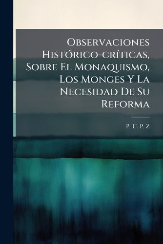 Cover image for Observaciones Hist Rico-Cr Ticas, Sobre El Monaquismo, Los Monges y La Necesidad de Su Reforma
