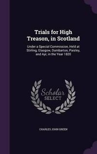 Cover image for Trials for High Treason, in Scotland: Under a Special Commission, Held at Stirling, Glasgow, Dumbarton, Paisley, and Ayr, in the Year 1820