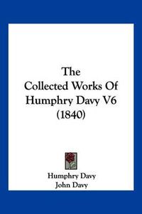 Cover image for The Collected Works of Humphry Davy V6 (1840)