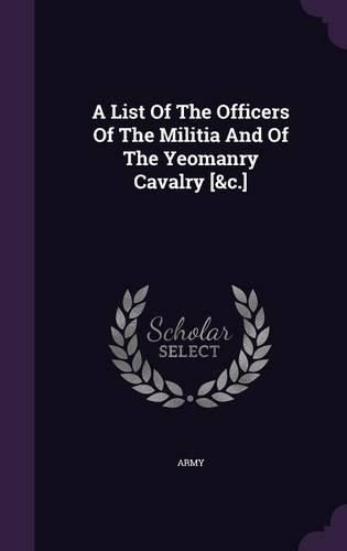 Cover image for A List of the Officers of the Militia and of the Yeomanry Cavalry [&C.]