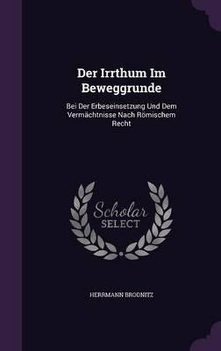 Cover image for Der Irrthum Im Beweggrunde: Bei Der Erbeseinsetzung Und Dem Vermachtnisse Nach Romischem Recht