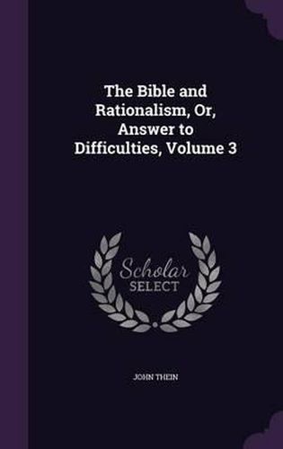 Cover image for The Bible and Rationalism, Or, Answer to Difficulties, Volume 3