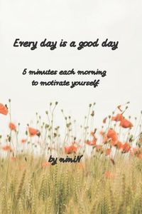 Cover image for Every day is a good day: 5 minutes each morning to motivate yourself