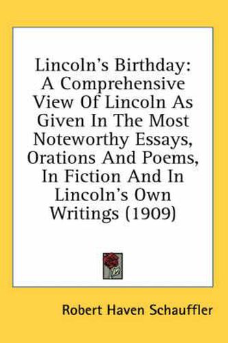 Lincoln's Birthday: A Comprehensive View of Lincoln as Given in the Most Noteworthy Essays, Orations and Poems, in Fiction and in Lincoln's Own Writings (1909)