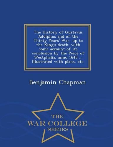 The History of Gustavus Adolphus and of the Thirty Years' War, up to the King's death: with some account of its conclusion by the Peace of Westphalia, anno 1648 ... Illustrated with plans, etc. - War College Series