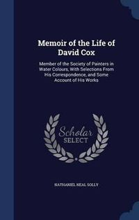 Cover image for Memoir of the Life of David Cox: Member of the Society of Painters in Water Colours, with Selections from His Correspondence, and Some Account of His Works