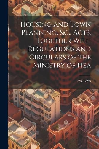 Cover image for Housing and Town Planning, &c., Acts, Together With Regulations and Circulars of the Ministry of Hea