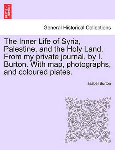 Cover image for The Inner Life of Syria, Palestine, and the Holy Land. From my private journal, by I. Burton. With map, photographs, and coloured plates.