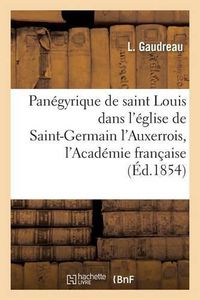 Cover image for Panegyrique de Saint Louis, Preche Dans l'Eglise de Saint-Germain l'Auxerrois,: En Presence de l'Academie Francaise, Le 25 Aout 1829