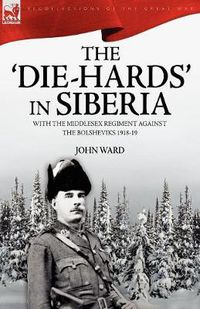 Cover image for The 'Die-Hards' in Siberia: With the Middlesex Regiment Against the Bolsheviks 1918-19