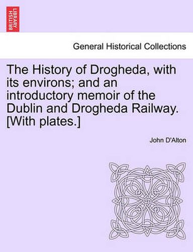 The History of Drogheda, with its environs; and an introductory memoir of the Dublin and Drogheda Railway. [With plates.]